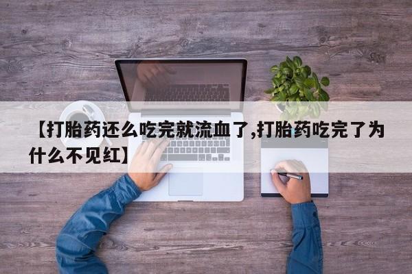 紫竹药业打胎药网购【打胎药还么吃完就流血了,打胎药吃完了为什么不见红】