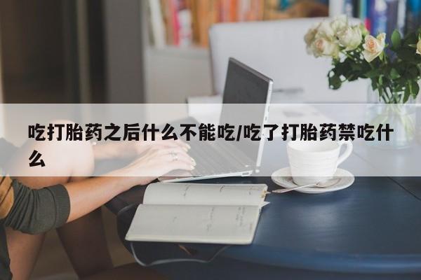 紫竹药业打胎药网购吃打胎药之后什么不能吃/吃了打胎药禁吃什么