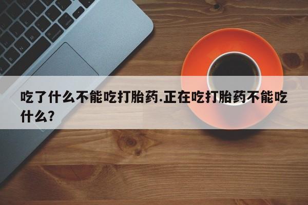 紫竹药业打胎药网购吃了什么不能吃打胎药.正在吃打胎药不能吃什么？