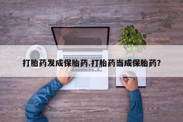 紫竹药业打胎药网购打胎药发成保胎药.打胎药当成保胎药?