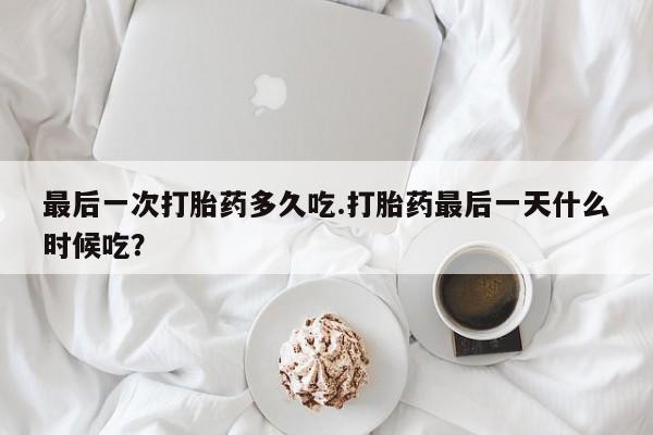 紫竹药业打胎药网购最后一次打胎药多久吃.打胎药最后一天什么时候吃？