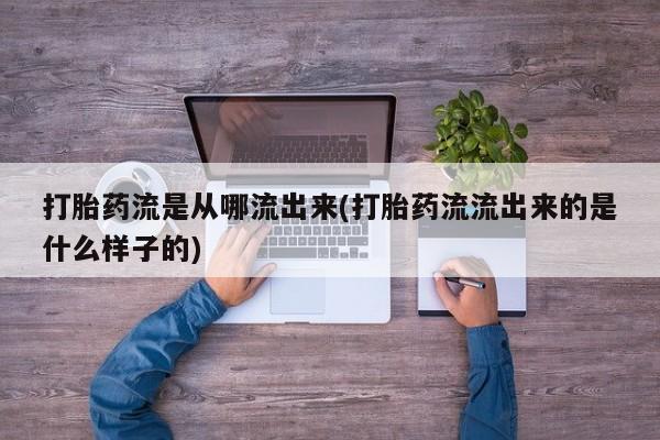 紫竹药业打胎药网购打胎药流是从哪流出来(打胎药流流出来的是什么样子的)
