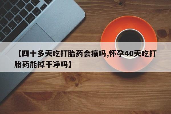 紫竹药业打胎药网购【四十多天吃打胎药会痛吗,怀孕40天吃打胎药能掉干净吗】