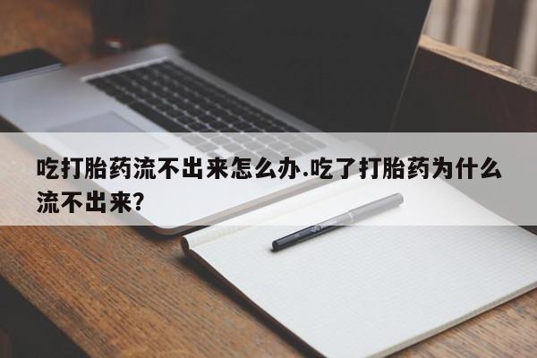 紫竹药业打胎药网购吃打胎药流不出来怎么办.吃了打胎药为什么流不出来？