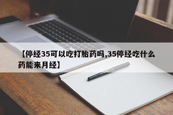 紫竹药业打胎药网购【停经35可以吃打胎药吗,35停经吃什么药能来月经】
