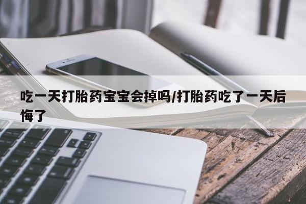紫竹药业打胎药网购吃一天打胎药宝宝会掉吗/打胎药吃了一天后悔了