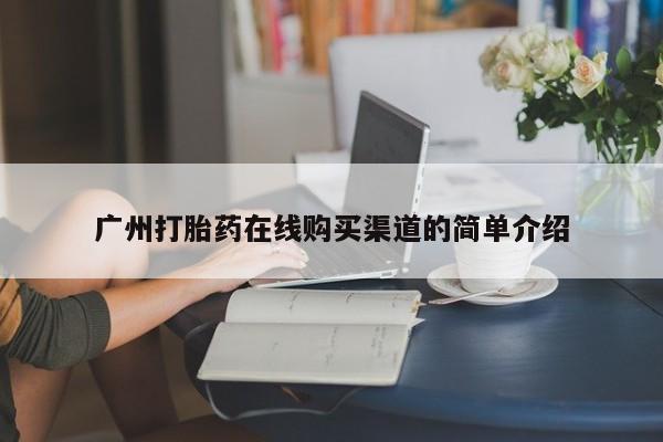 紫竹药业打胎药网购广州打胎药在线购买渠道的简单介绍