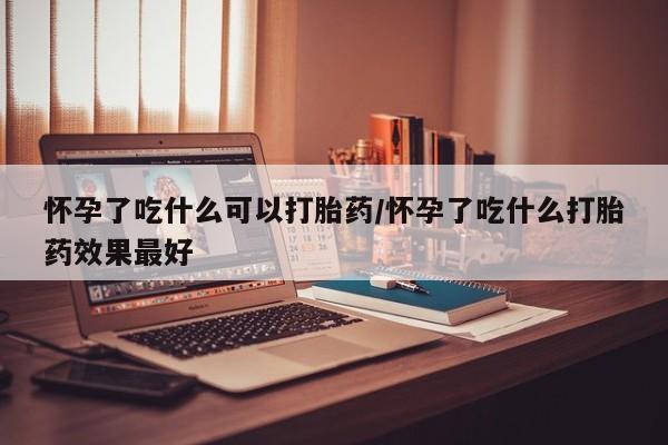紫竹药业打胎药网购怀孕了吃什么可以打胎药/怀孕了吃什么打胎药效果最好