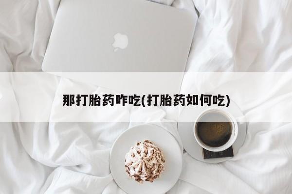 紫竹药业打胎药网购那打胎药咋吃(打胎药如何吃)