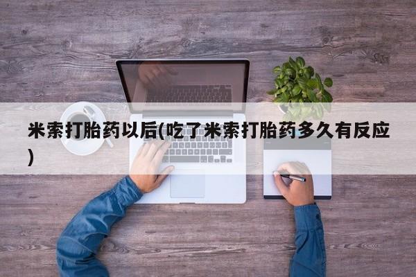 紫竹药业打胎药网购米索打胎药以后(吃了米索打胎药多久有反应)