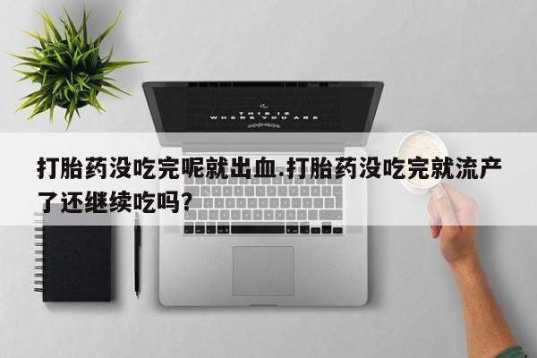 紫竹药业打胎药网购打胎药没吃完呢就出血.打胎药没吃完就流产了还继续吃吗？