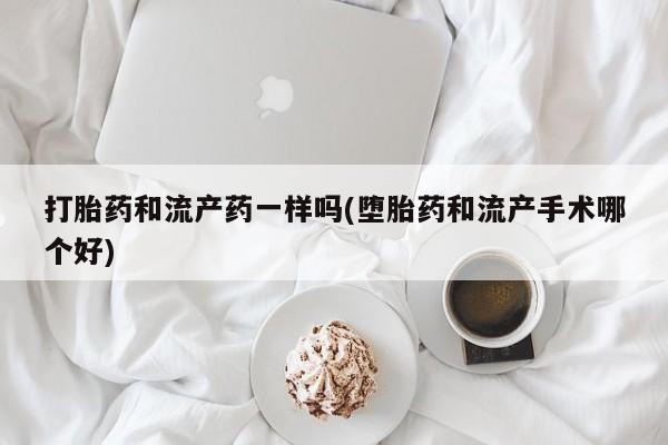 紫竹药业打胎药网购打胎药和流产药一样吗(堕胎药和流产手术哪个好)