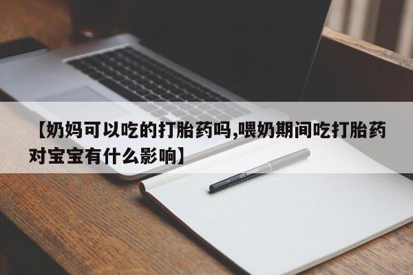 紫竹药业打胎药网购【奶妈可以吃的打胎药吗,喂奶期间吃打胎药对宝宝有什么影响】