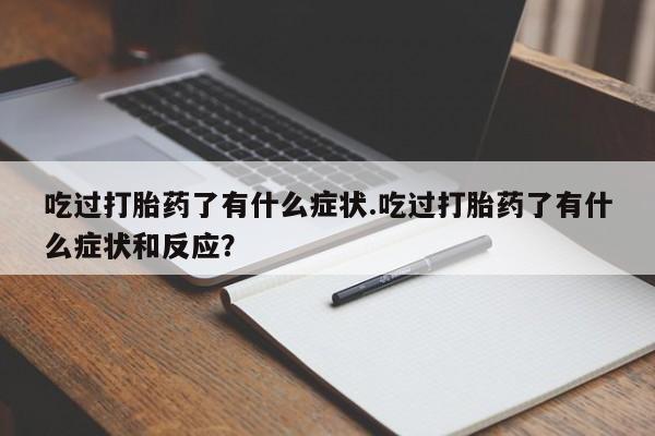 紫竹药业打胎药网购吃过打胎药了有什么症状.吃过打胎药了有什么症状和反应？