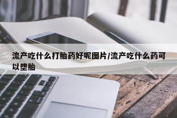 紫竹药业打胎药网购流产吃什么打胎药好呢图片/流产吃什么药可以堕胎