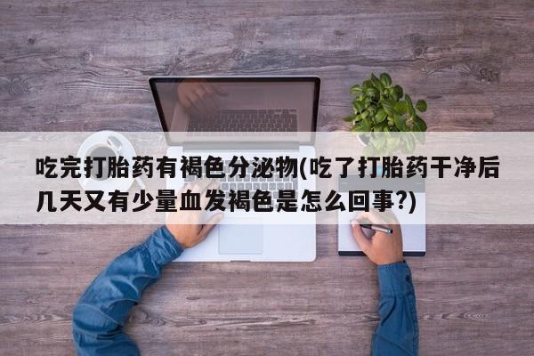 紫竹药业打胎药网购吃完打胎药有褐色分泌物(吃了打胎药干净后几天又有少量血发褐色是怎么回事?)