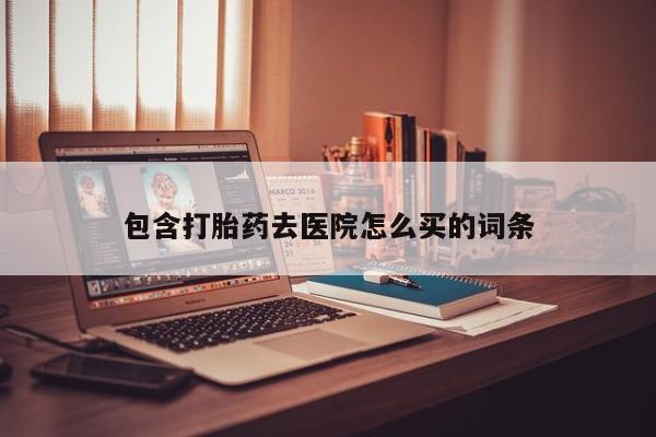 紫竹药业打胎药网购包含打胎药去医院怎么买的词条