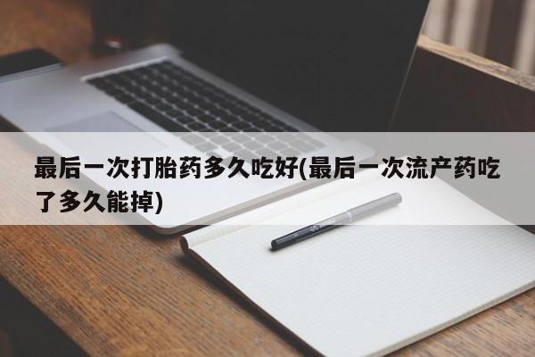 紫竹药业打胎药网购最后一次打胎药多久吃好(最后一次流产药吃了多久能掉)