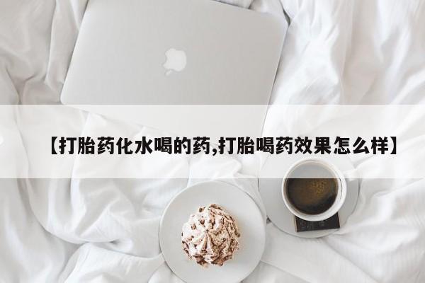 紫竹药业打胎药网购【打胎药化水喝的药,打胎喝药效果怎么样】