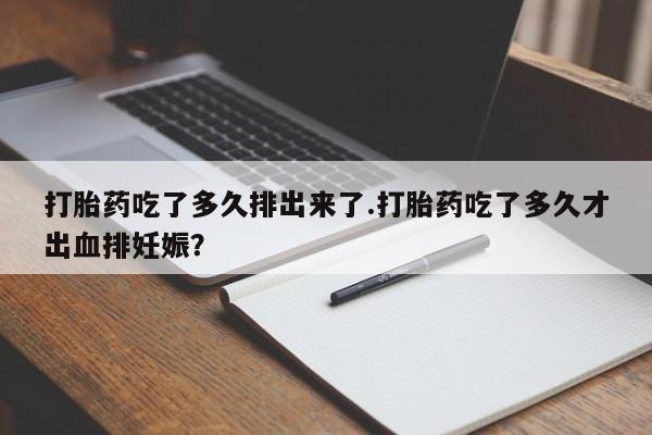 紫竹药业打胎药网购打胎药吃了多久排出来了.打胎药吃了多久才出血排妊娠?