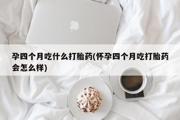 紫竹药业打胎药网购孕四个月吃什么打胎药(怀孕四个月吃打胎药会怎么样)