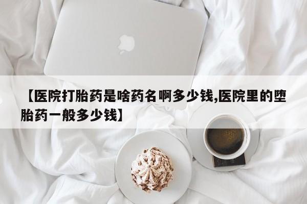 紫竹药业打胎药网购【医院打胎药是啥药名啊多少钱,医院里的堕胎药一般多少钱】