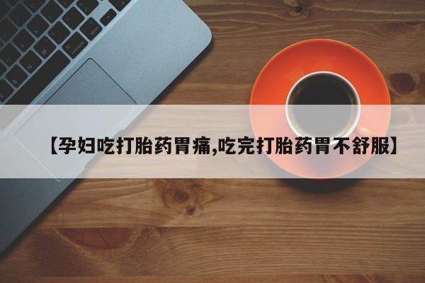 紫竹药业打胎药网购【孕妇吃打胎药胃痛,吃完打胎药胃不舒服】