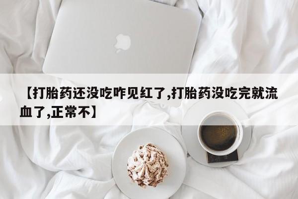 紫竹药业打胎药网购【打胎药还没吃咋见红了,打胎药没吃完就流血了,正常不】