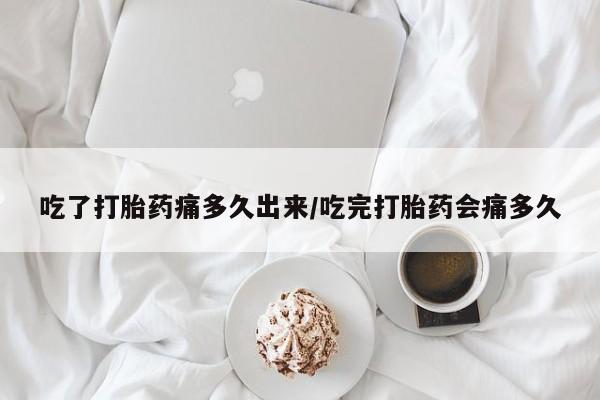 紫竹药业打胎药网购吃了打胎药痛多久出来/吃完打胎药会痛多久