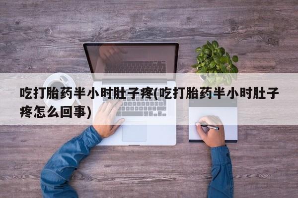紫竹药业打胎药网购吃打胎药半小时肚子疼(吃打胎药半小时肚子疼怎么回事)