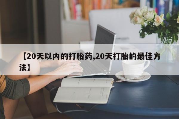 紫竹药业打胎药网购【20天以内的打胎药,20天打胎的最佳方法】