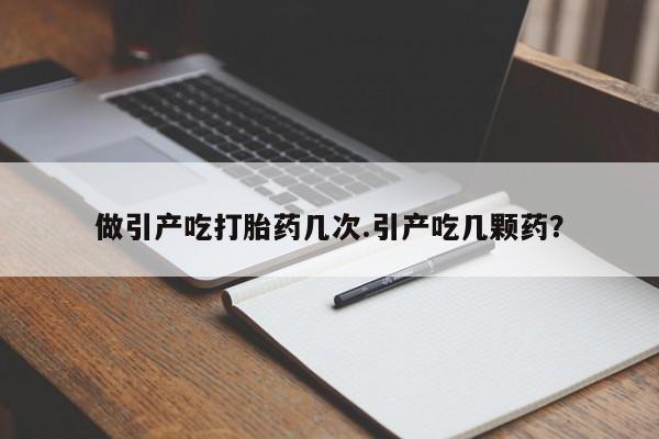 紫竹药业打胎药网购做引产吃打胎药几次.引产吃几颗药？
