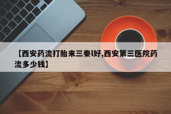 紫竹药业打胎药网购【西安药流打胎来三秦l好,西安第三医院药流多少钱】