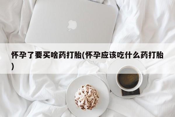 紫竹药业打胎药网购怀孕了要买啥药打胎(怀孕应该吃什么药打胎)