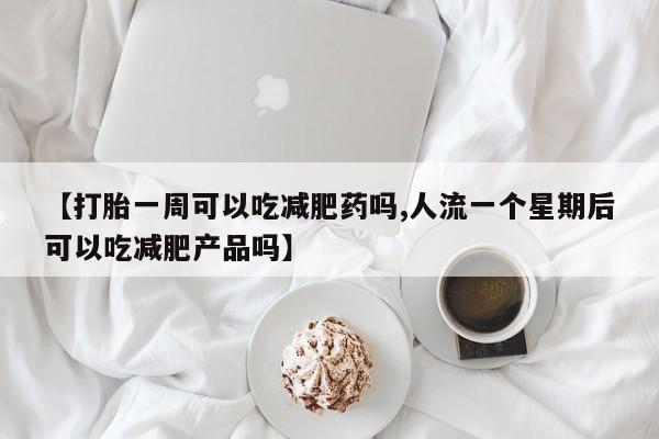 紫竹药业打胎药网购【打胎一周可以吃减肥药吗,人流一个星期后可以吃减肥产品吗】