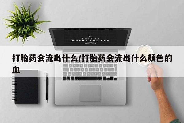 紫竹药业打胎药网购打胎药会流出什么/打胎药会流出什么颜色的血