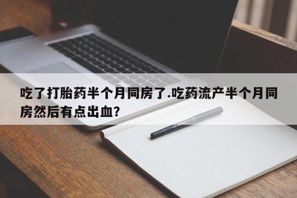 紫竹药业打胎药网购吃了打胎药半个月同房了.吃药流产半个月同房然后有点出血？