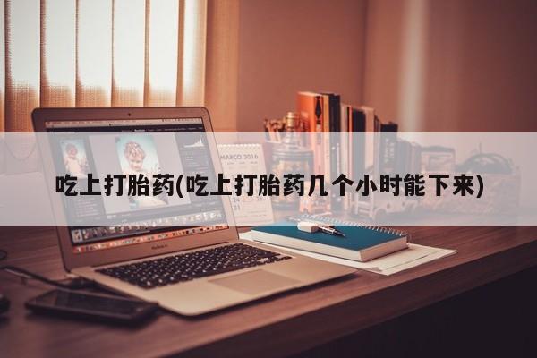 紫竹药业打胎药网购吃上打胎药(吃上打胎药几个小时能下来)