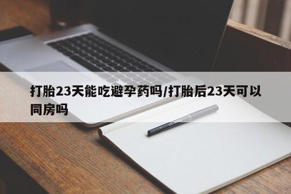 紫竹药业打胎药网购打胎23天能吃避孕药吗/打胎后23天可以同房吗