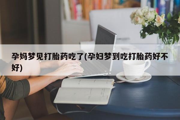紫竹药业打胎药网购孕妈梦见打胎药吃了(孕妇梦到吃打胎药好不好)
