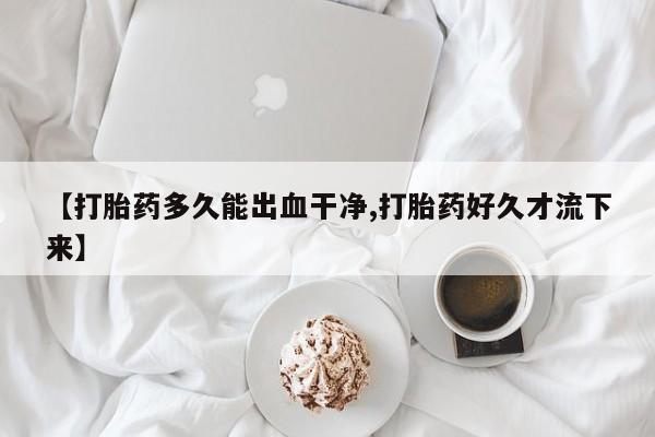 紫竹药业打胎药网购【打胎药多久能出血干净,打胎药好久才流下来】
