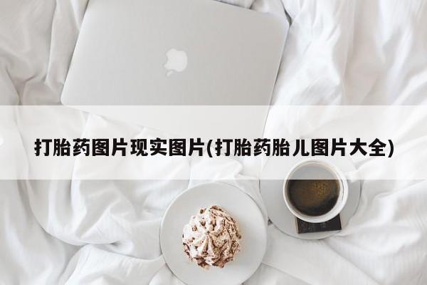 紫竹药业打胎药网购打胎药图片现实图片(打胎药胎儿图片大全)