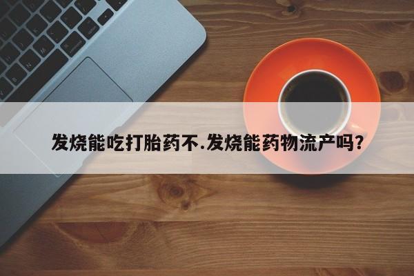 紫竹药业打胎药网购发烧能吃打胎药不.发烧能药物流产吗？