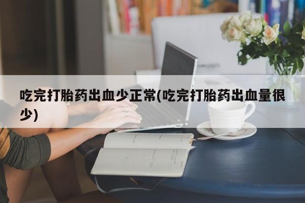 紫竹药业打胎药网购吃完打胎药出血少正常(吃完打胎药出血量很少)