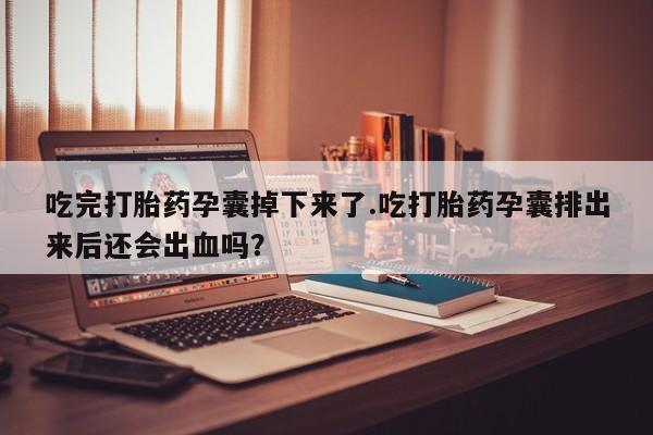 紫竹药业打胎药网购吃完打胎药孕囊掉下来了.吃打胎药孕囊排出来后还会出血吗？