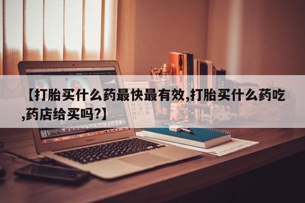 紫竹药业打胎药网购【打胎买什么药最快最有效,打胎买什么药吃,药店给买吗?】