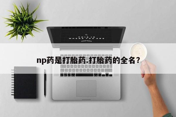 紫竹药业打胎药网购np药是打胎药.打胎药的全名？