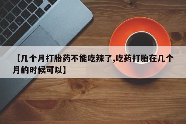紫竹药业打胎药网购【几个月打胎药不能吃辣了,吃药打胎在几个月的时候可以】