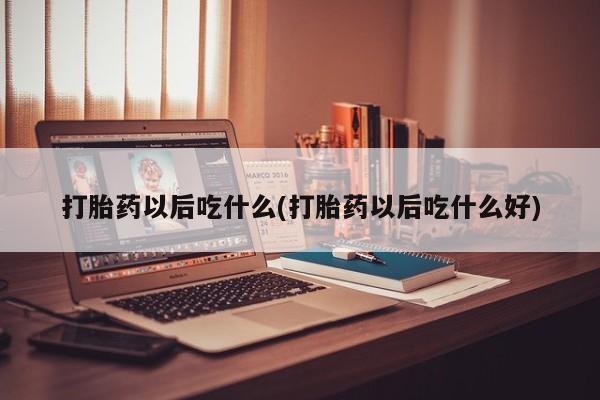 紫竹药业打胎药网购打胎药以后吃什么(打胎药以后吃什么好)