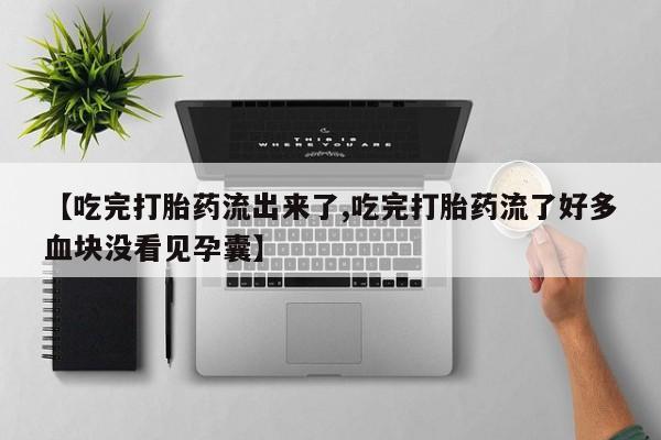 紫竹药业打胎药网购【吃完打胎药流出来了,吃完打胎药流了好多血块没看见孕囊】